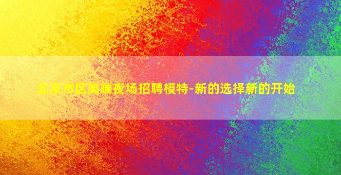 北京市区高端夜场招聘模特-新的选择新的开始